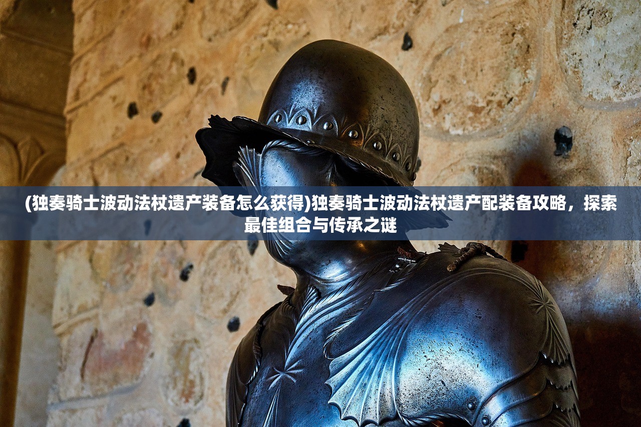 (独奏骑士波动法杖遗产装备怎么获得)独奏骑士波动法杖遗产配装备攻略，探索最佳组合与传承之谜