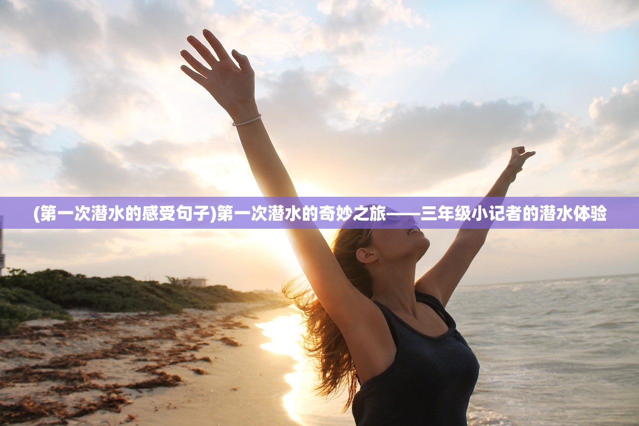 (第一次潜水的感受句子)第一次潜水的奇妙之旅——三年级小记者的潜水体验