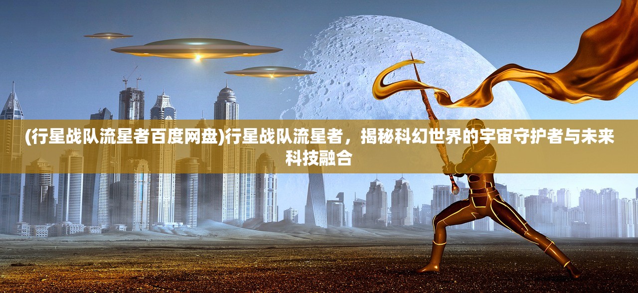 (行星战队流星者百度网盘)行星战队流星者，揭秘科幻世界的宇宙守护者与未来科技融合