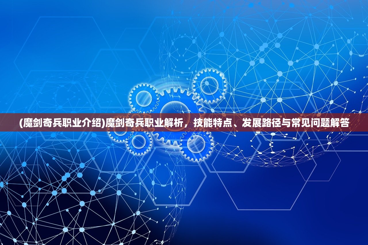 (魔剑奇兵职业介绍)魔剑奇兵职业解析，技能特点、发展路径与常见问题解答