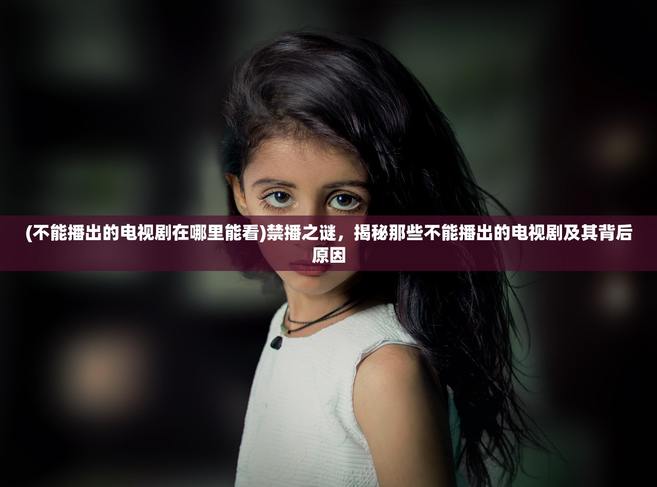 (不能播出的电视剧在哪里能看)禁播之谜，揭秘那些不能播出的电视剧及其背后原因
