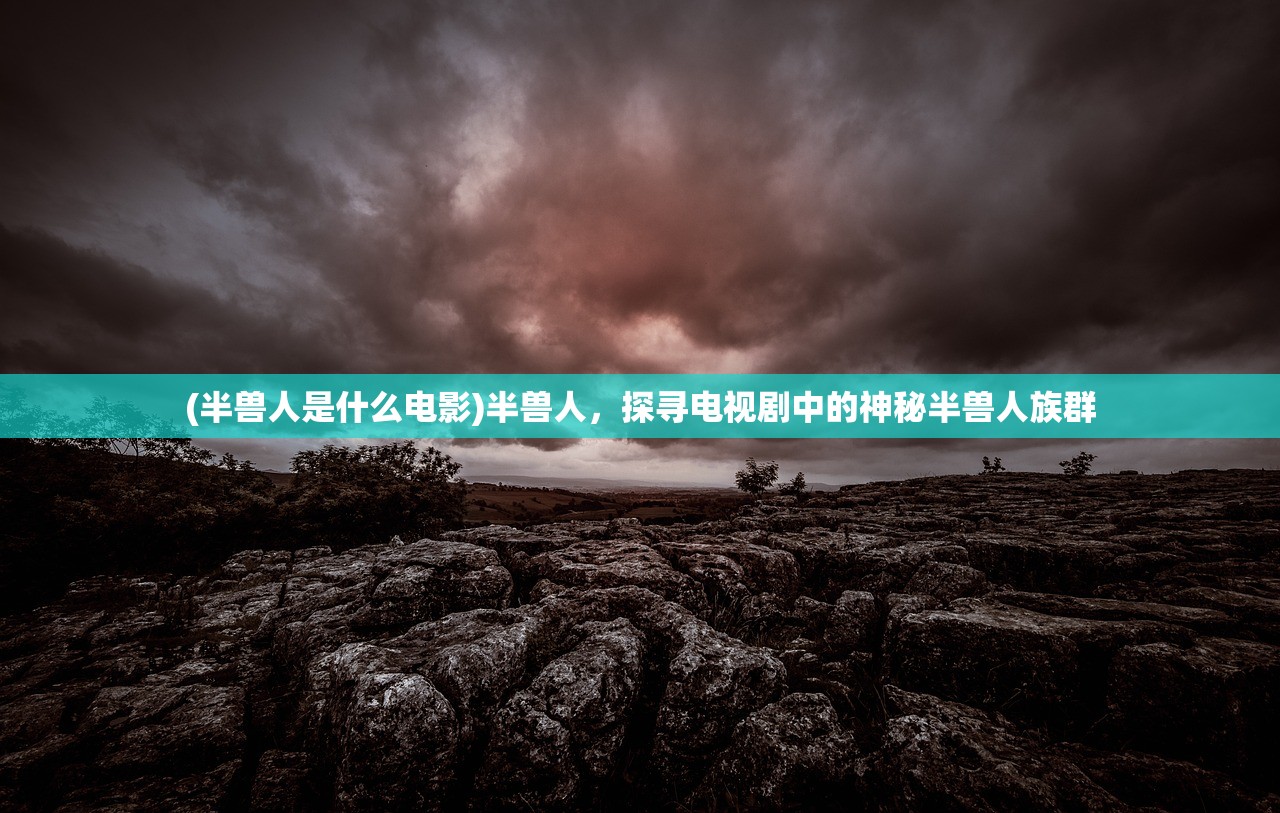 (半兽人是什么电影)半兽人，探寻电视剧中的神秘半兽人族群