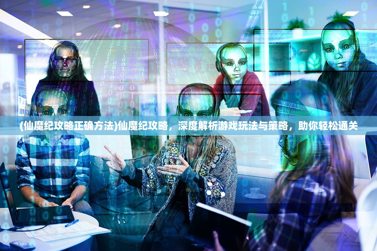 (仙魔纪攻略正确方法)仙魔纪攻略，深度解析游戏玩法与策略，助你轻松通关