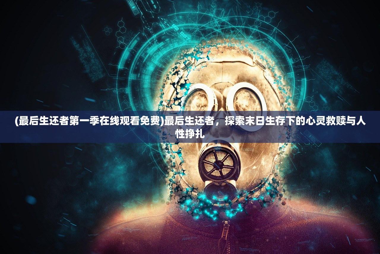 (最后生还者第一季在线观看免费)最后生还者，探索末日生存下的心灵救赎与人性挣扎