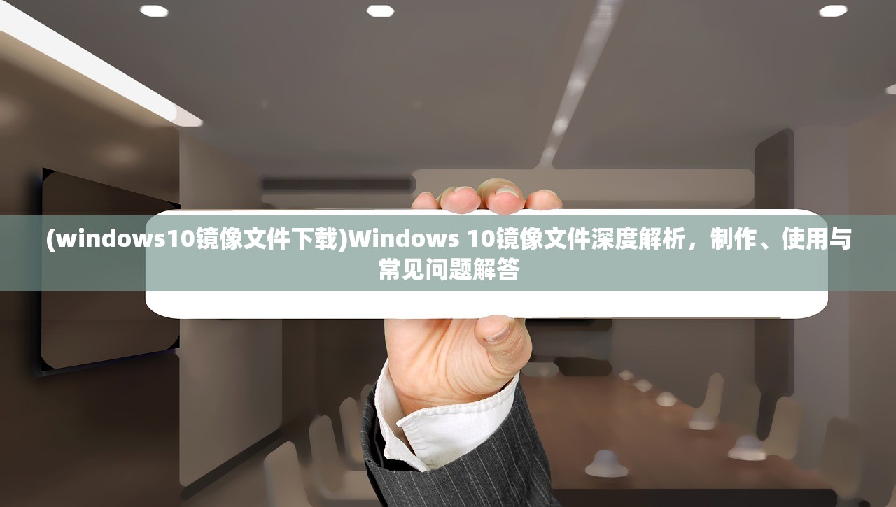 (windows10镜像文件下载)Windows 10镜像文件深度解析，制作、使用与常见问题解答