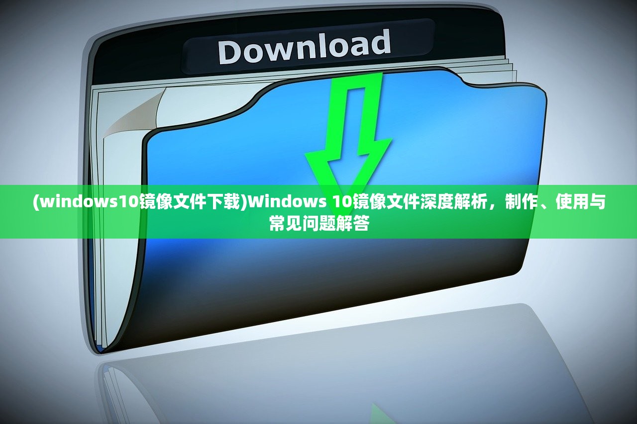 (windows10镜像文件下载)Windows 10镜像文件深度解析，制作、使用与常见问题解答