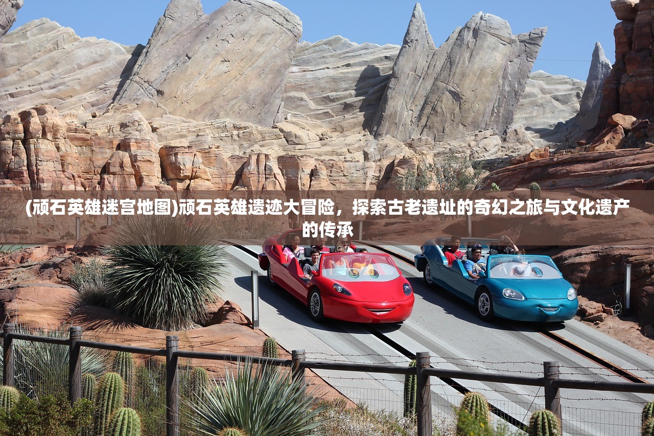 (顽石英雄迷宫地图)顽石英雄遗迹大冒险，探索古老遗址的奇幻之旅与文化遗产的传承