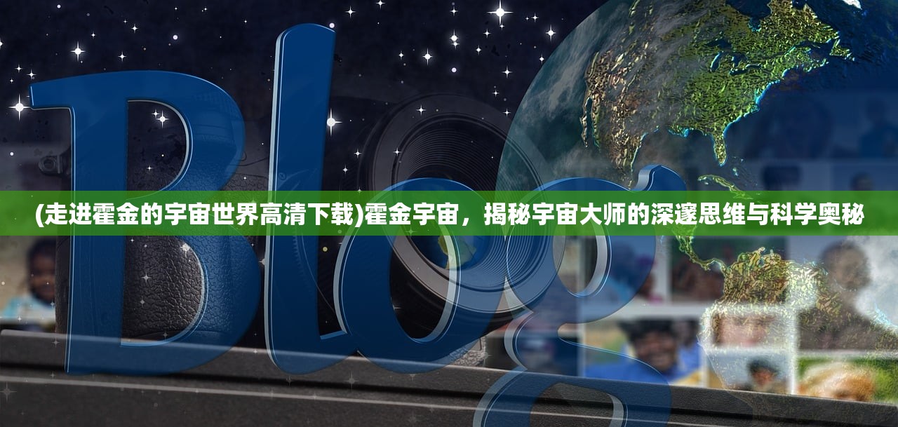 (走进霍金的宇宙世界高清下载)霍金宇宙，揭秘宇宙大师的深邃思维与科学奥秘