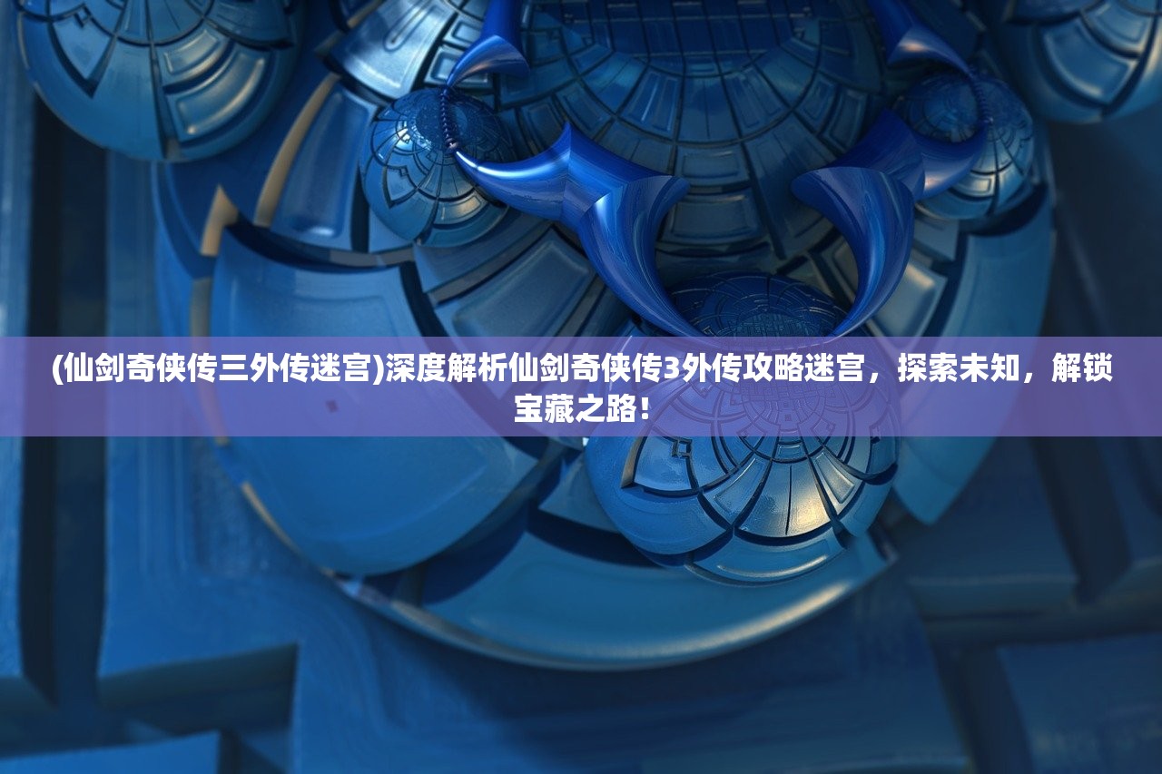 (仙剑奇侠传三外传迷宫)深度解析仙剑奇侠传3外传攻略迷宫，探索未知，解锁宝藏之路！