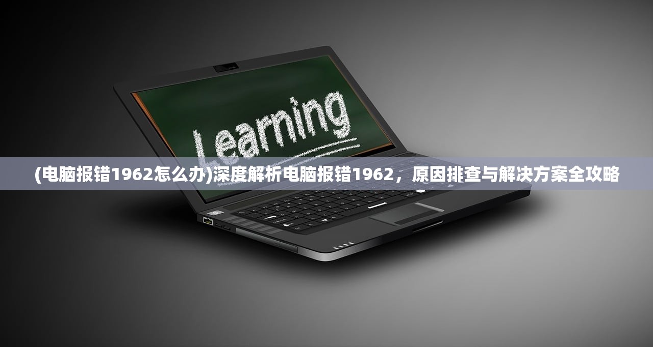 (电脑报错1962怎么办)深度解析电脑报错1962，原因排查与解决方案全攻略