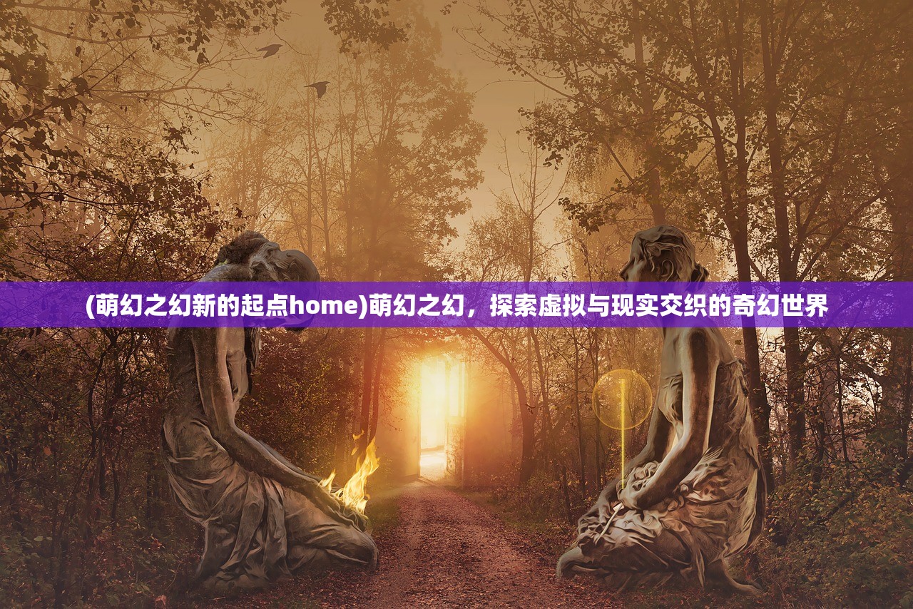 (萌幻之幻新的起点home)萌幻之幻，探索虚拟与现实交织的奇幻世界