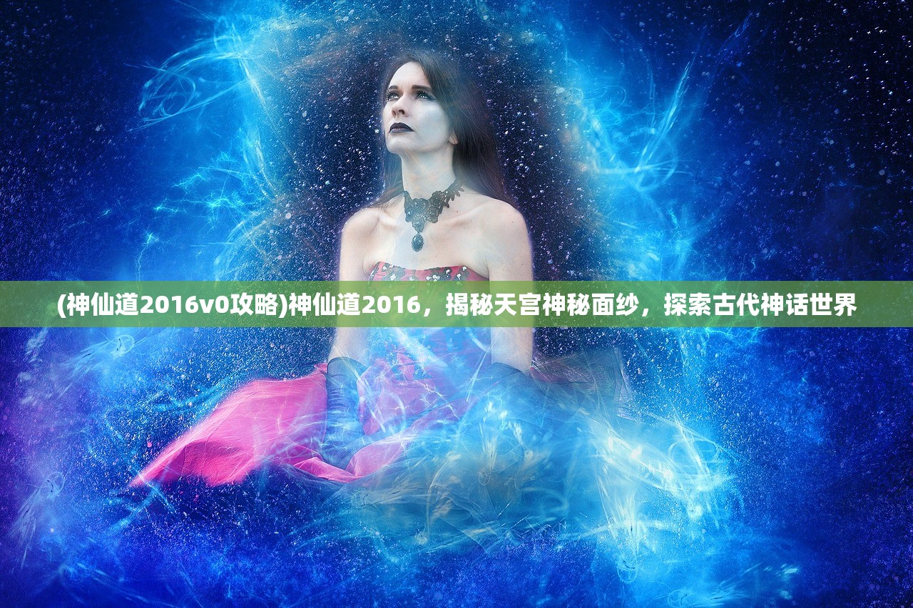 (神仙道2016v0攻略)神仙道2016，揭秘天宫神秘面纱，探索古代神话世界