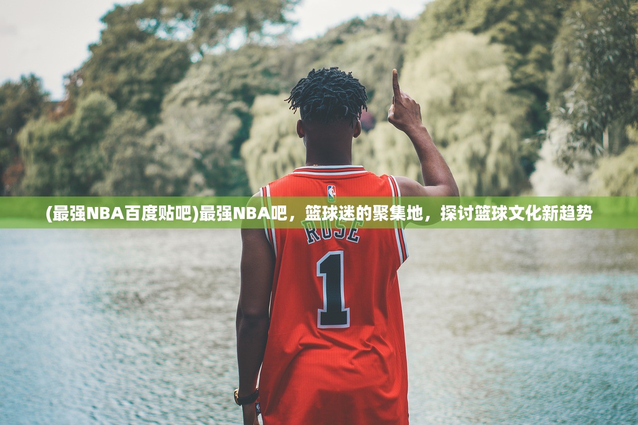 (最强NBA百度贴吧)最强NBA吧，篮球迷的聚集地，探讨篮球文化新趋势