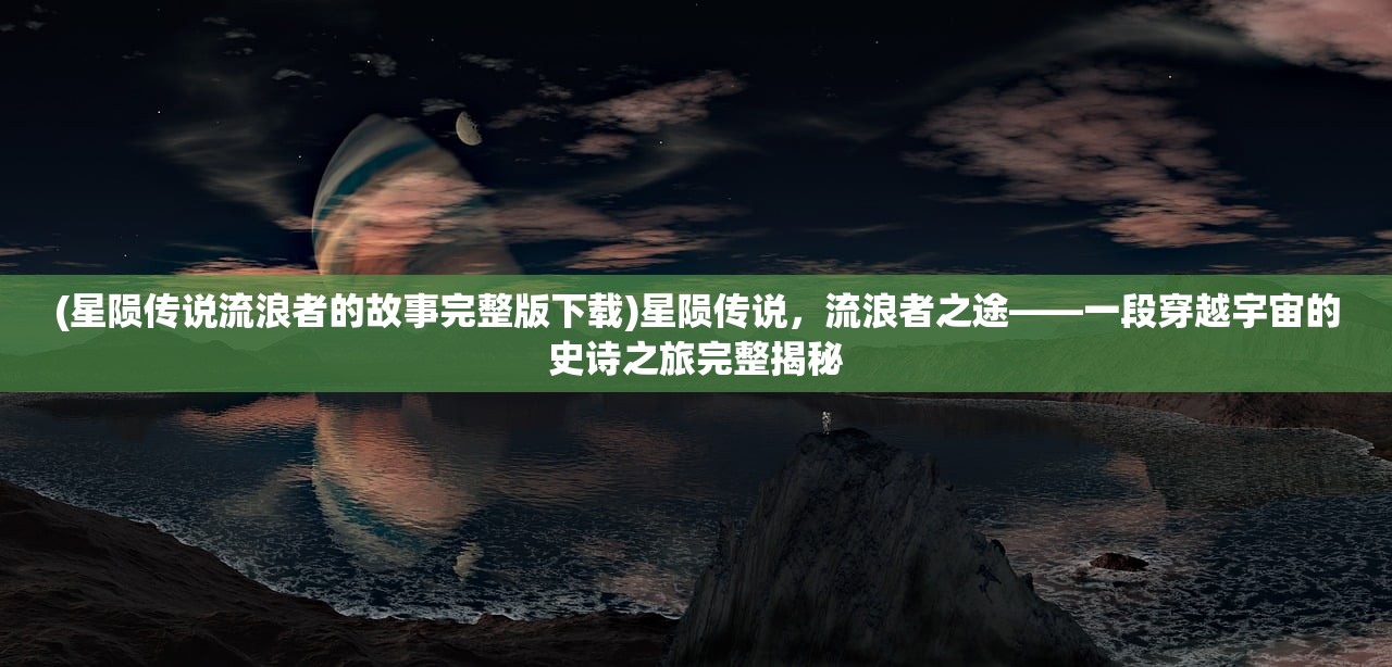 (星陨传说流浪者的故事完整版下载)星陨传说，流浪者之途——一段穿越宇宙的史诗之旅完整揭秘