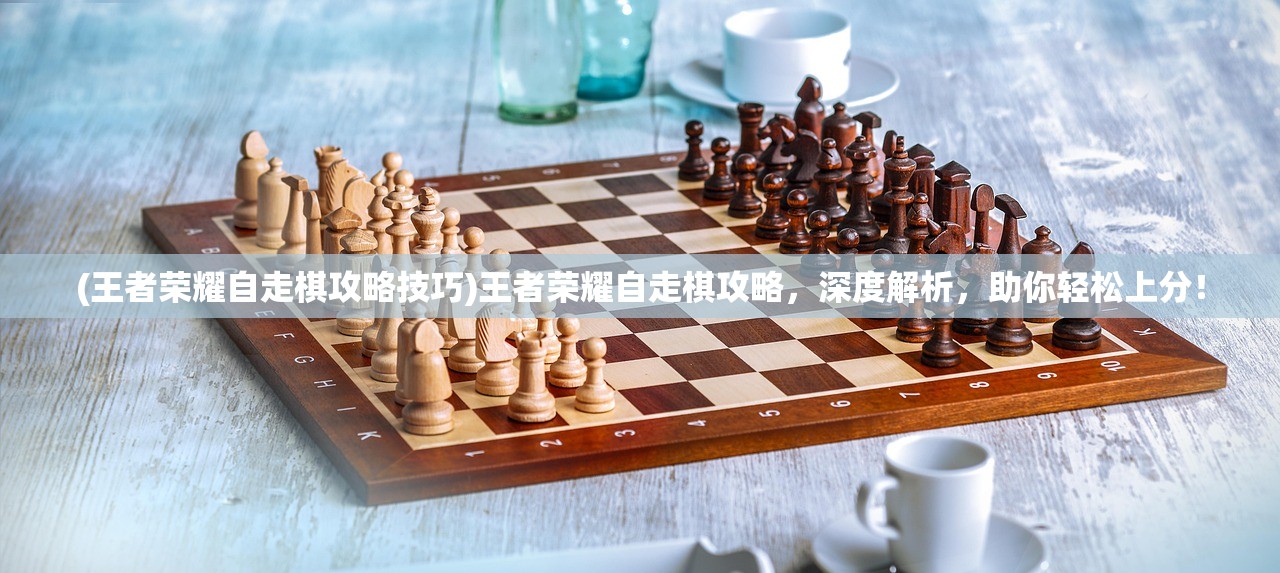 (王者荣耀自走棋攻略技巧)王者荣耀自走棋攻略，深度解析，助你轻松上分！