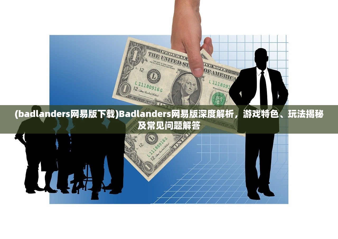 (badlanders网易版下载)Badlanders网易版深度解析，游戏特色、玩法揭秘及常见问题解答