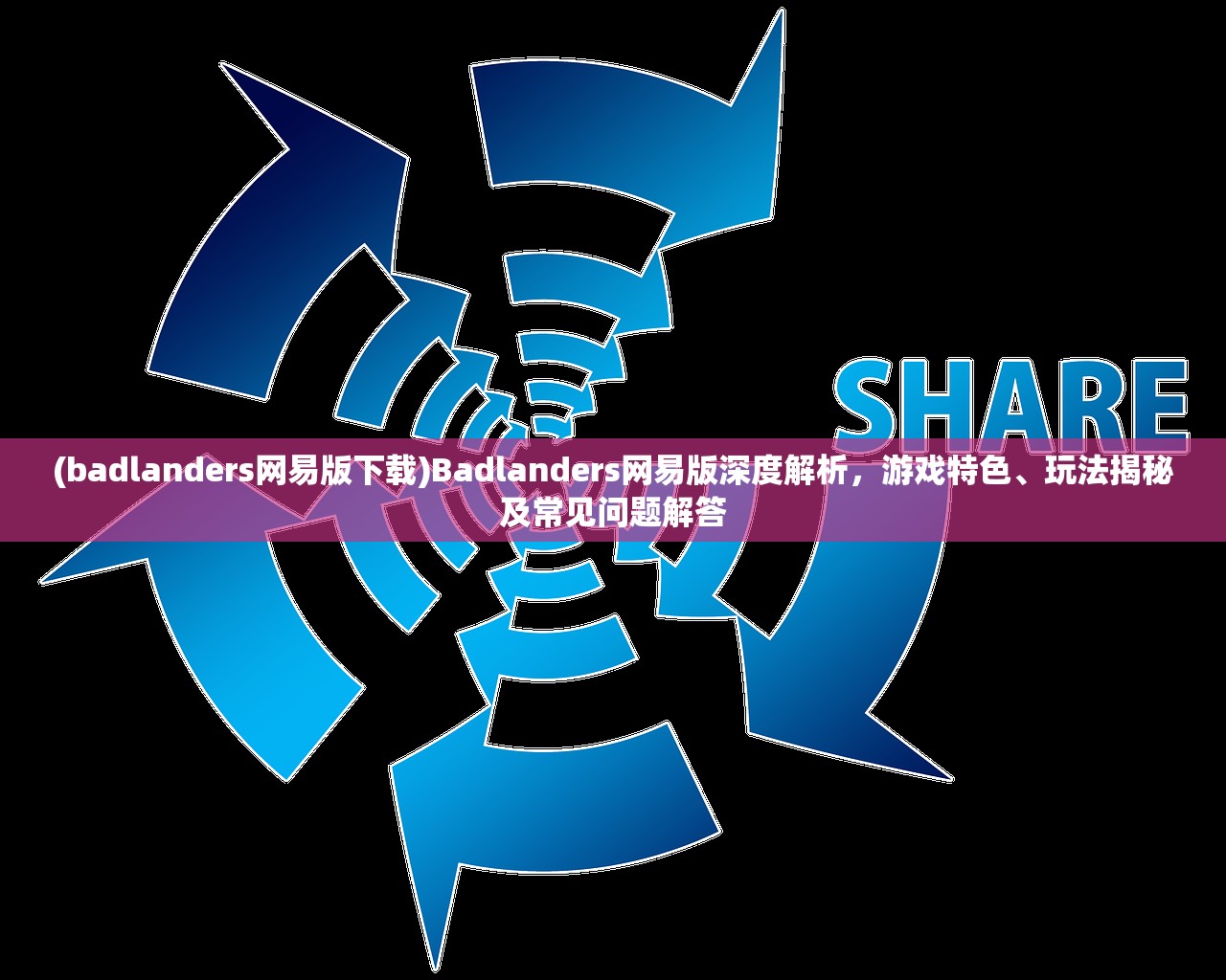 (badlanders网易版下载)Badlanders网易版深度解析，游戏特色、玩法揭秘及常见问题解答