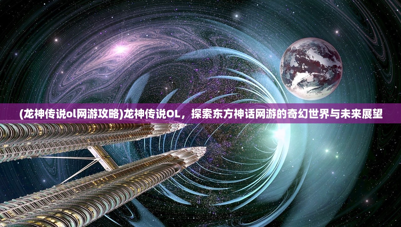 (龙神传说ol网游攻略)龙神传说OL，探索东方神话网游的奇幻世界与未来展望