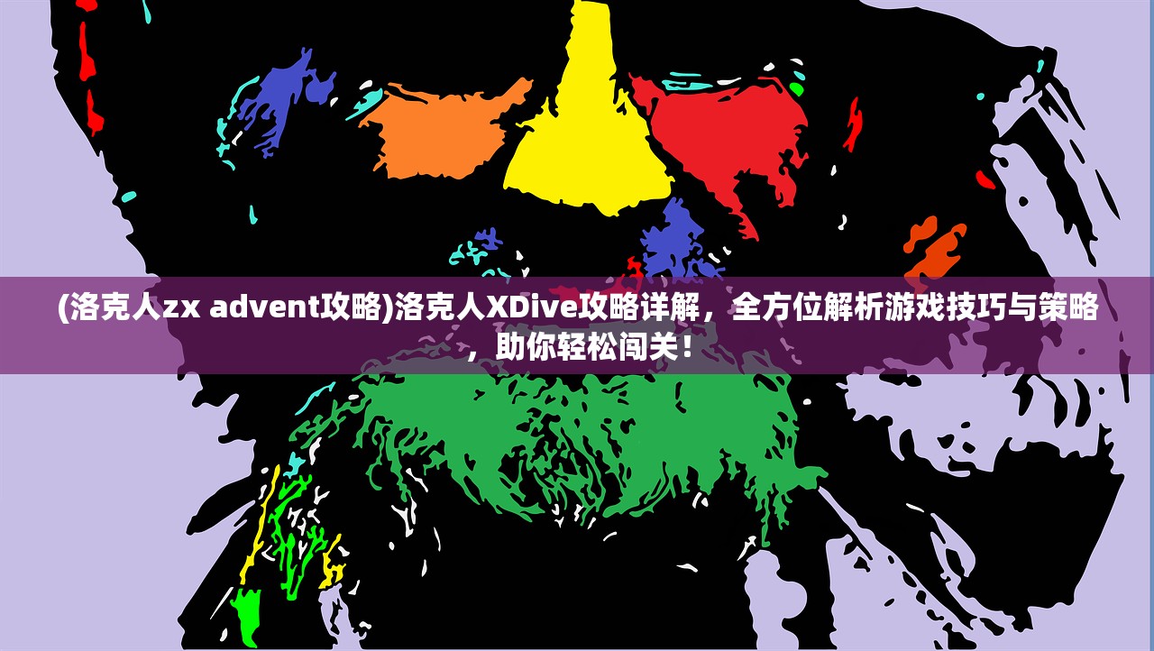 (洛克人zx advent攻略)洛克人XDive攻略详解，全方位解析游戏技巧与策略，助你轻松闯关！