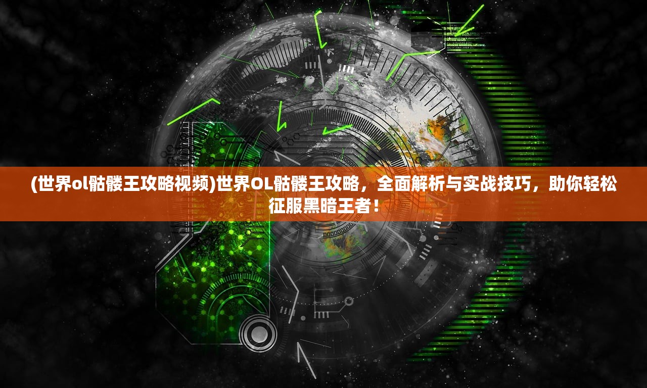 (世界ol骷髅王攻略视频)世界OL骷髅王攻略，全面解析与实战技巧，助你轻松征服黑暗王者！