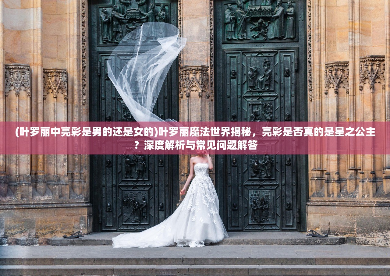 (叶罗丽中亮彩是男的还是女的)叶罗丽魔法世界揭秘，亮彩是否真的是星之公主？深度解析与常见问题解答