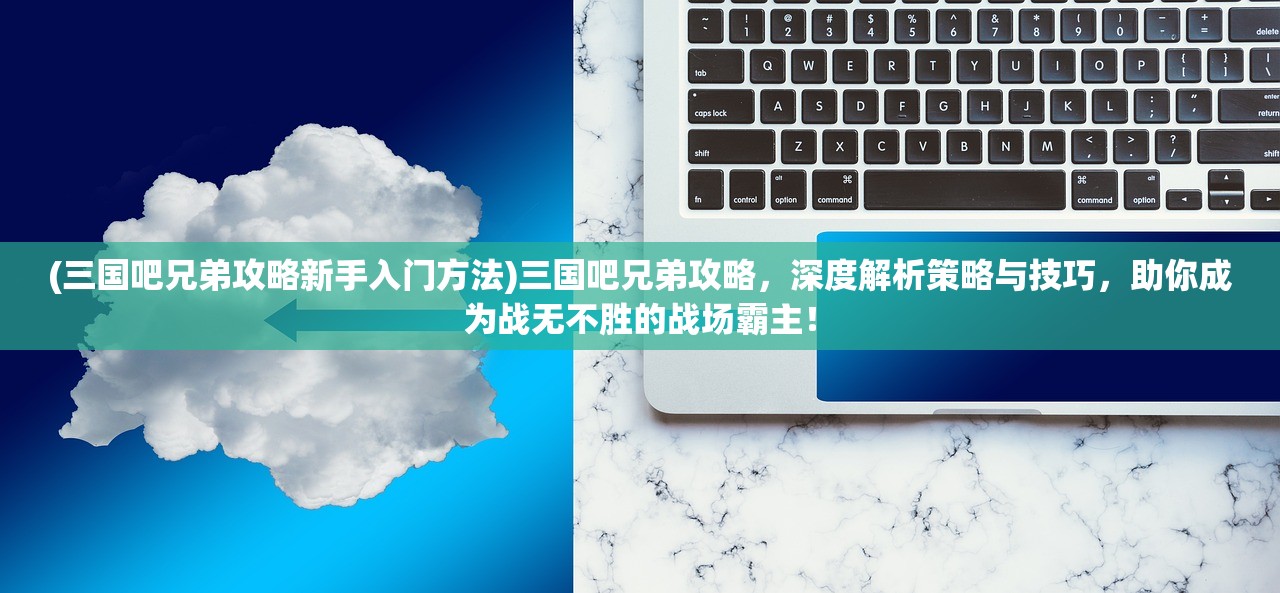 (三国吧兄弟攻略新手入门方法)三国吧兄弟攻略，深度解析策略与技巧，助你成为战无不胜的战场霸主！