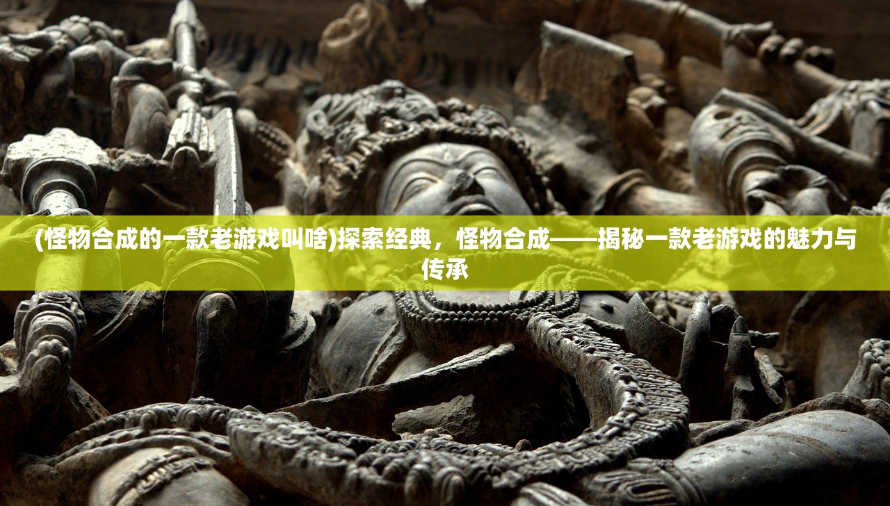 (怪物合成的一款老游戏叫啥)探索经典，怪物合成——揭秘一款老游戏的魅力与传承