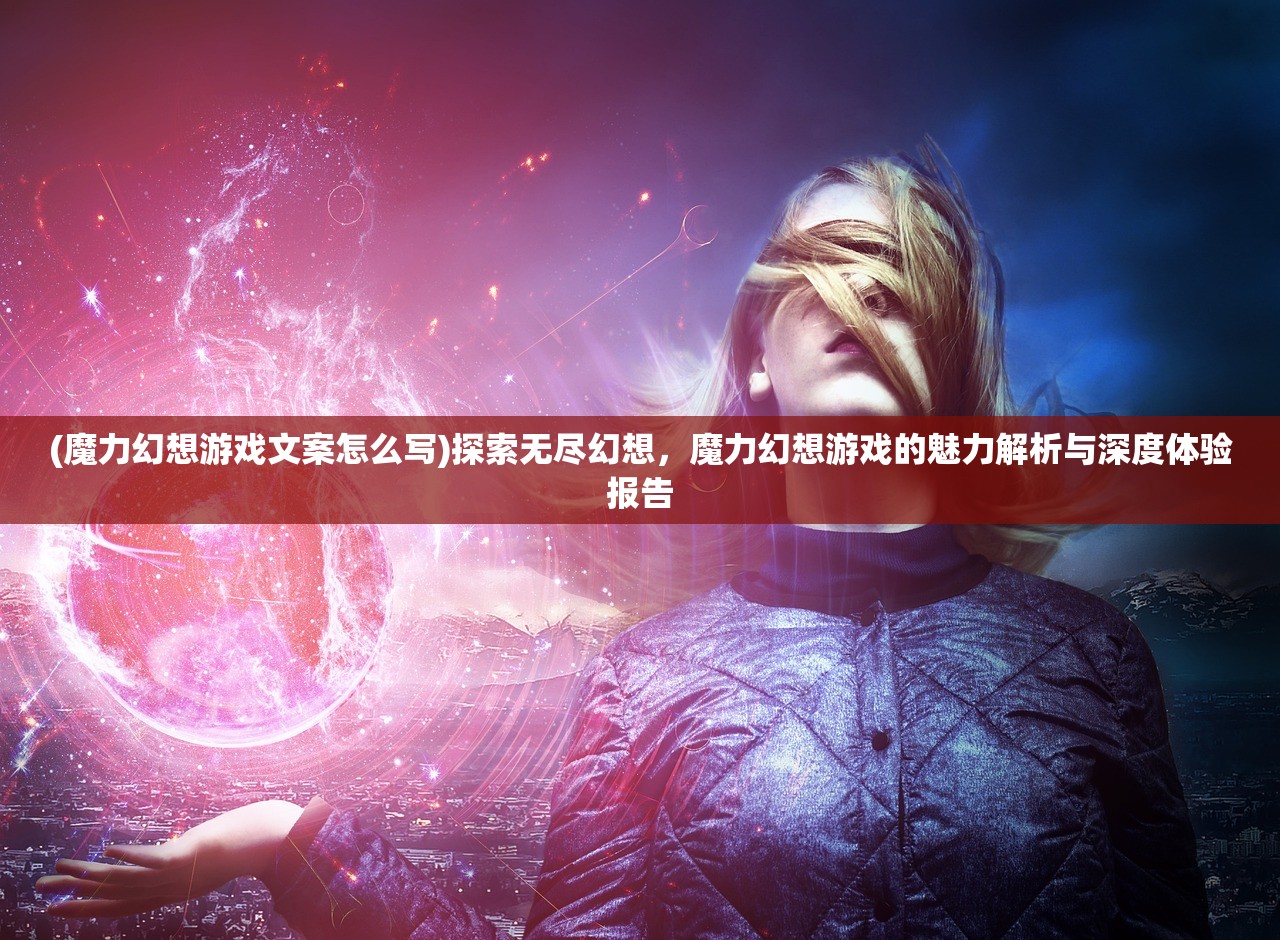 (魔力幻想游戏文案怎么写)探索无尽幻想，魔力幻想游戏的魅力解析与深度体验报告