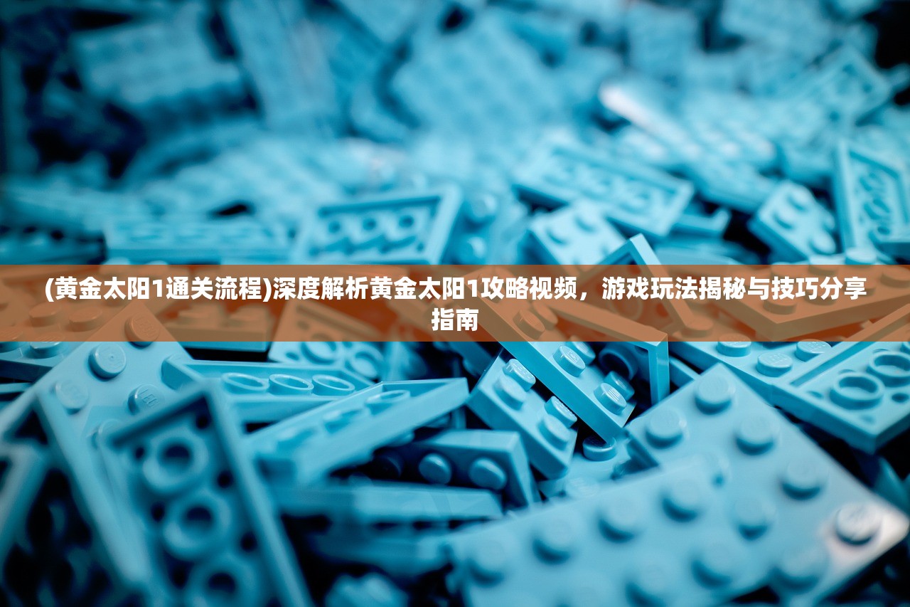 (黄金太阳1通关流程)深度解析黄金太阳1攻略视频，游戏玩法揭秘与技巧分享指南