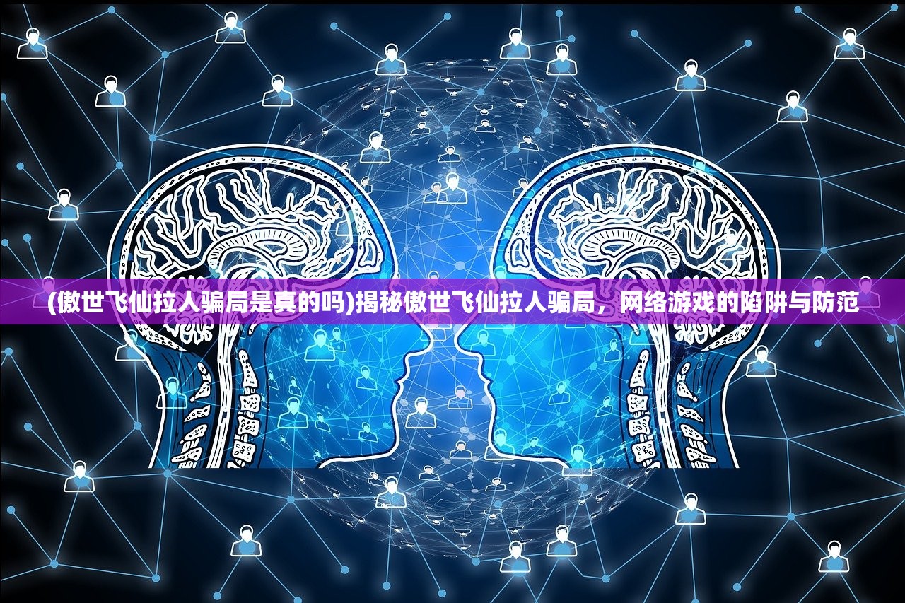 (傲世飞仙拉人骗局是真的吗)揭秘傲世飞仙拉人骗局，网络游戏的陷阱与防范