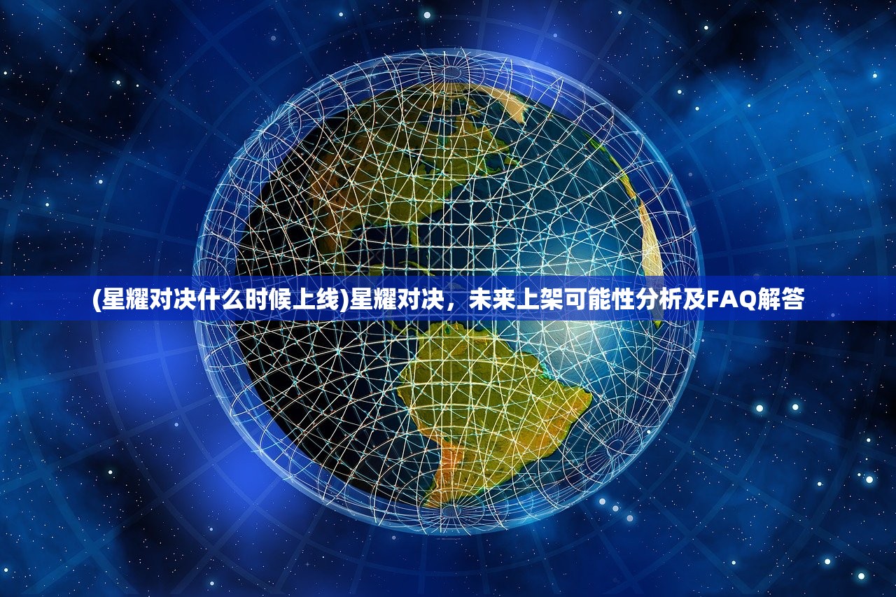 (星耀对决什么时候上线)星耀对决，未来上架可能性分析及FAQ解答