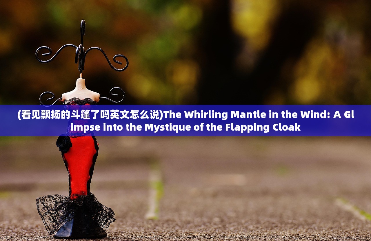 (看见飘扬的斗篷了吗英文怎么说)The Whirling Mantle in the Wind: A Glimpse into the Mystique of the Flapping Cloak