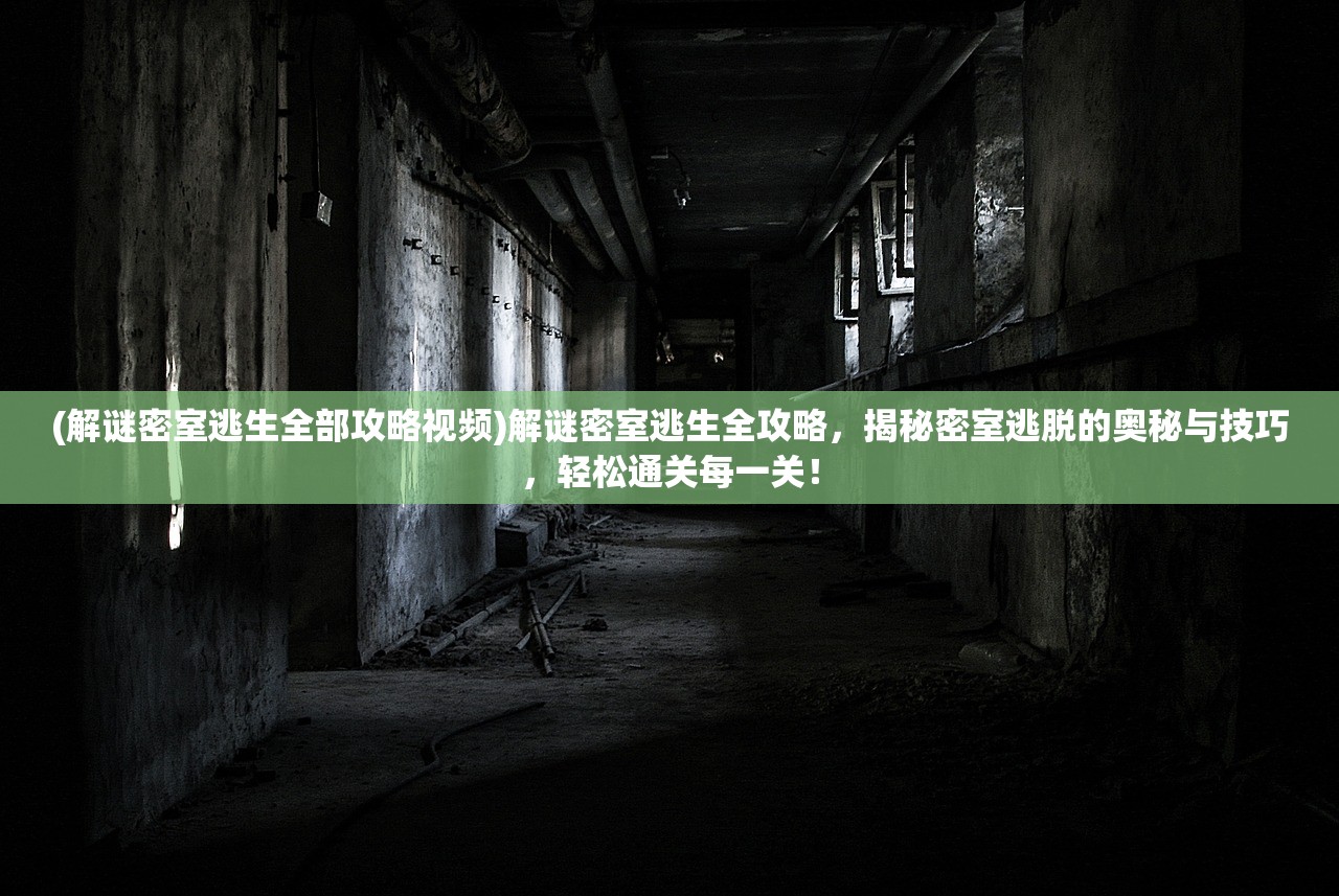 (解谜密室逃生全部攻略视频)解谜密室逃生全攻略，揭秘密室逃脱的奥秘与技巧，轻松通关每一关！