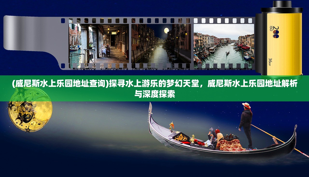 (威尼斯水上乐园地址查询)探寻水上游乐的梦幻天堂，威尼斯水上乐园地址解析与深度探索