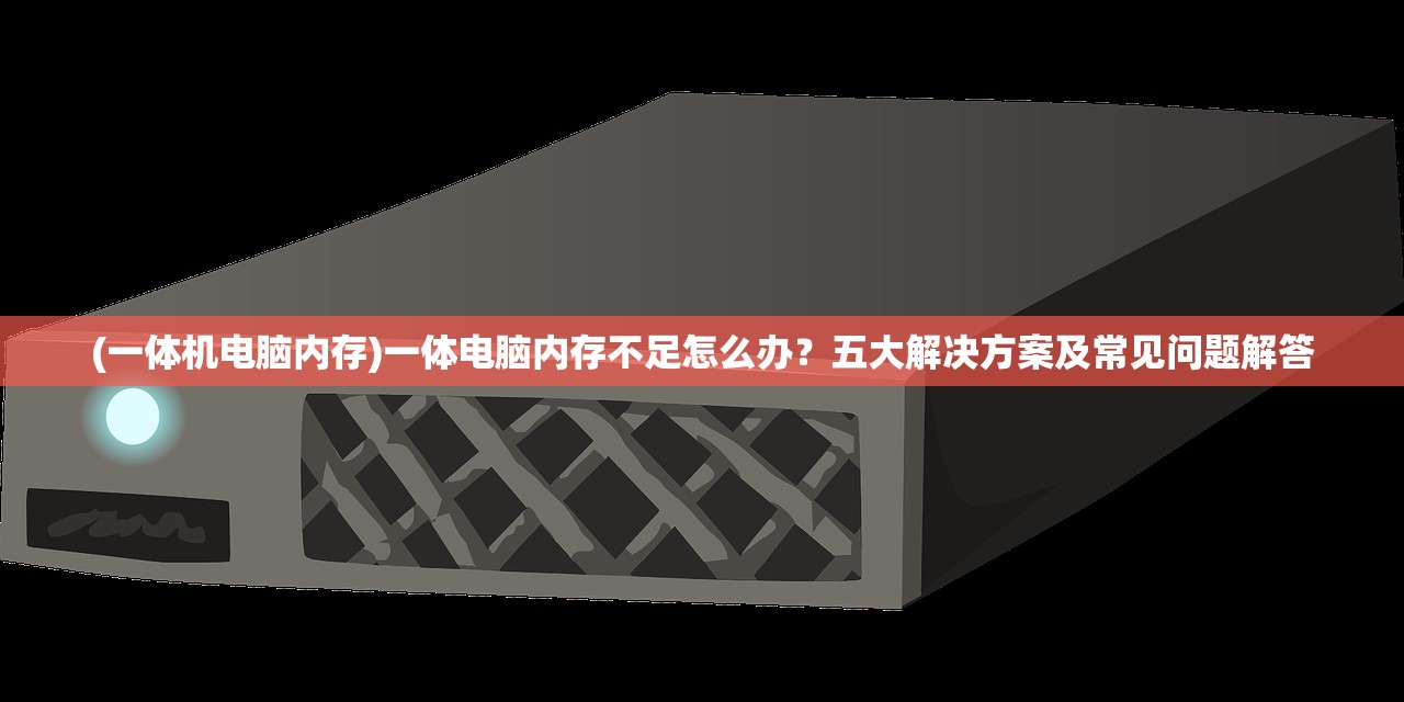 (一体机电脑内存)一体电脑内存不足怎么办？五大解决方案及常见问题解答