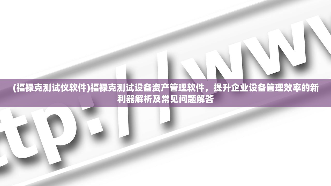 (福禄克测试仪软件)福禄克测试设备资产管理软件，提升企业设备管理效率的新利器解析及常见问题解答