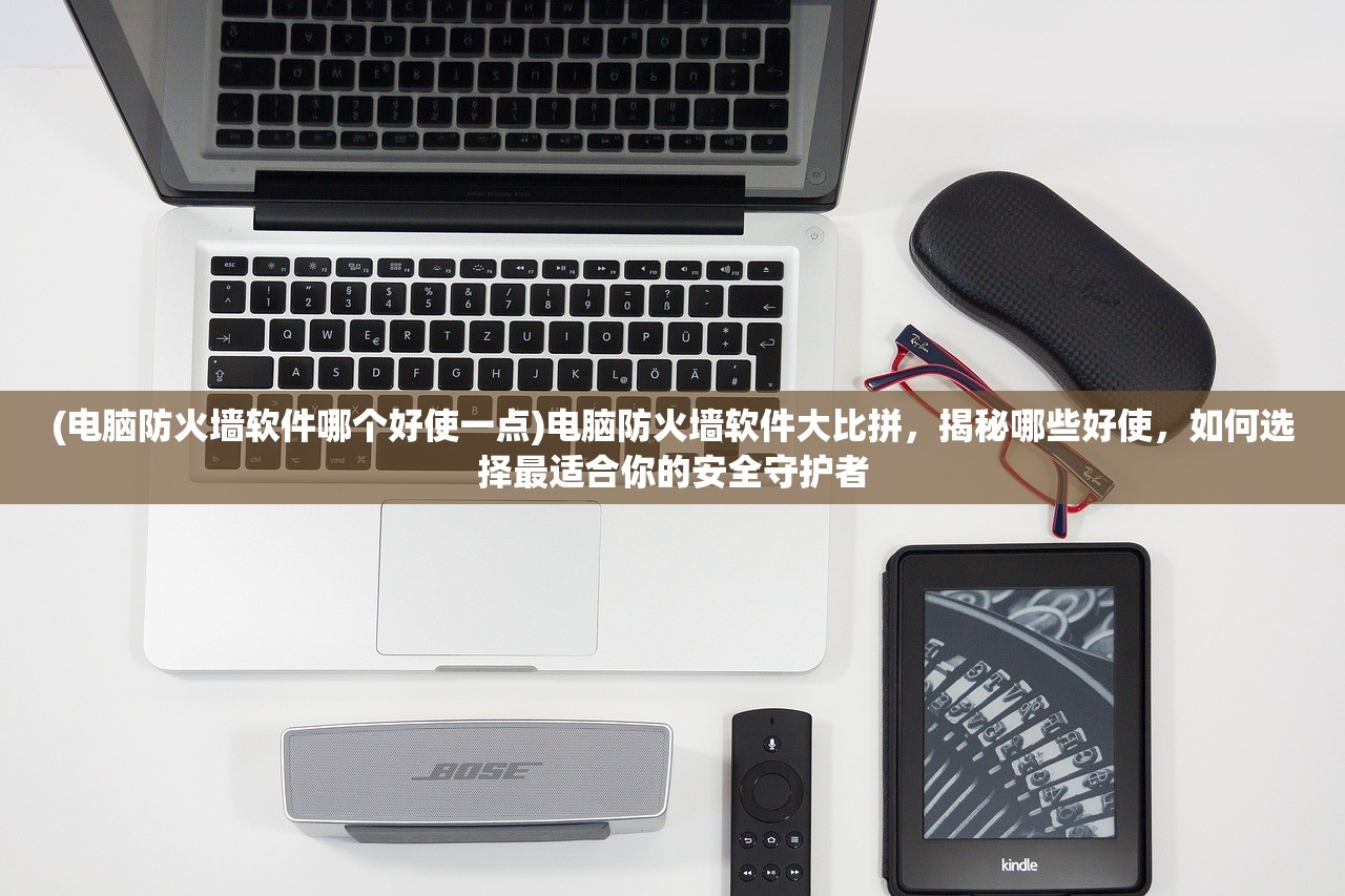 (电脑防火墙软件哪个好使一点)电脑防火墙软件大比拼，揭秘哪些好使，如何选择最适合你的安全守护者