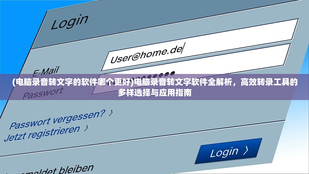 (电脑录音转文字的软件哪个更好)电脑录音转文字软件全解析，高效转录工具的多样选择与应用指南