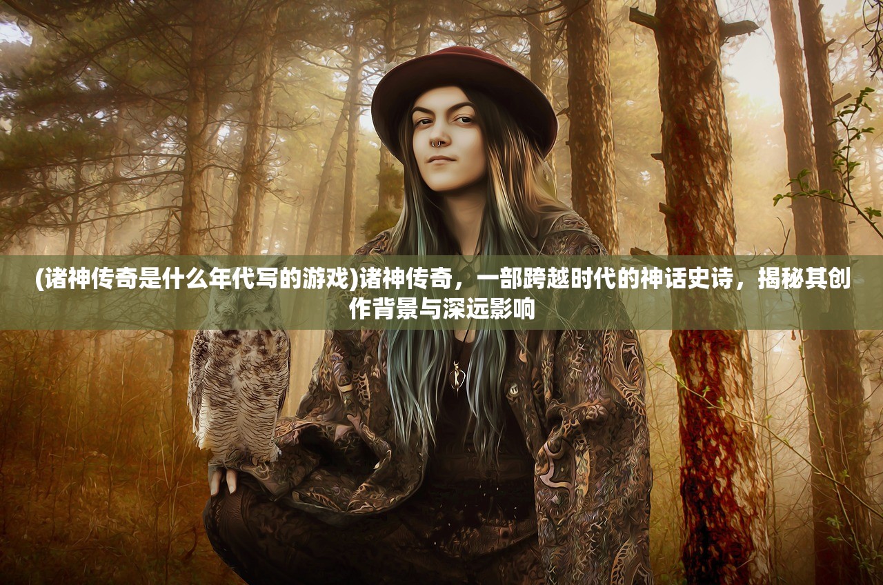 (诸神传奇是什么年代写的游戏)诸神传奇，一部跨越时代的神话史诗，揭秘其创作背景与深远影响