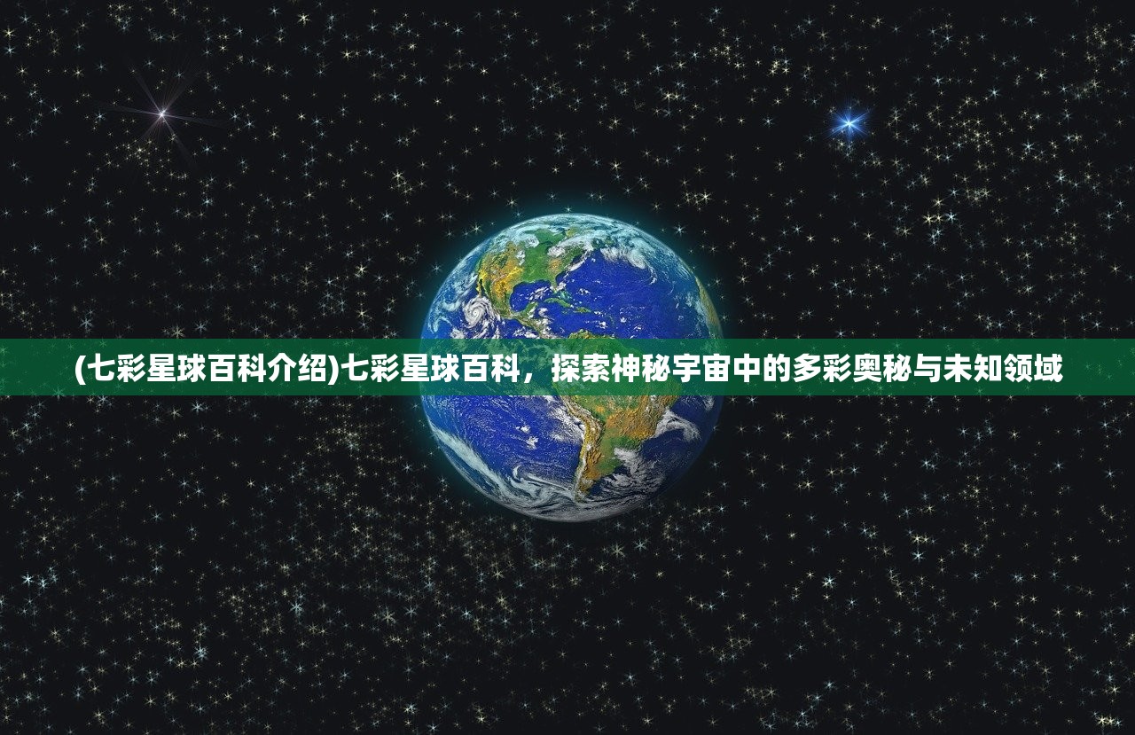 (七彩星球百科介绍)七彩星球百科，探索神秘宇宙中的多彩奥秘与未知领域