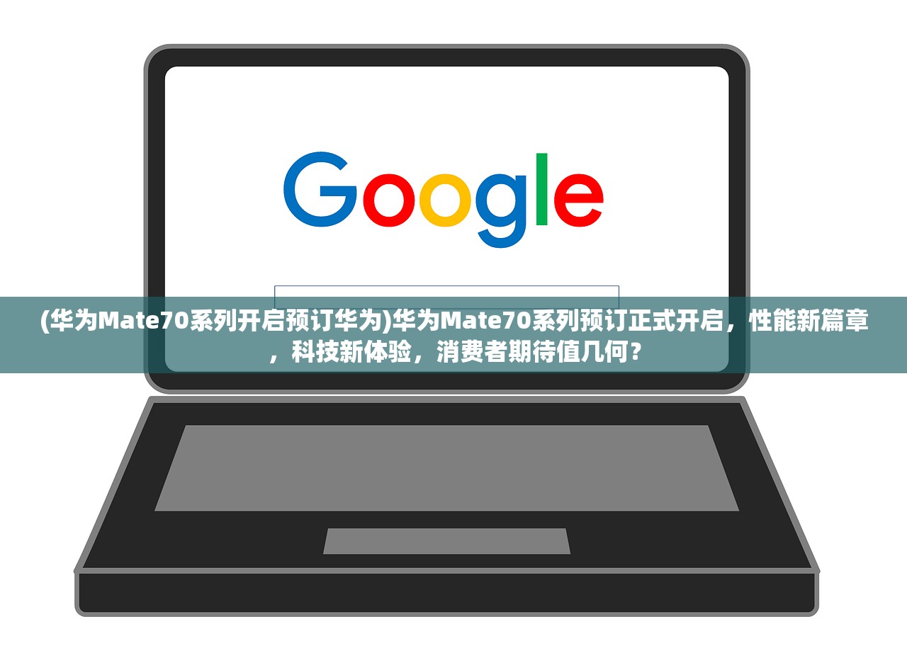 (华为Mate70系列开启预订华为)华为Mate70系列预订正式开启，性能新篇章，科技新体验，消费者期待值几何？