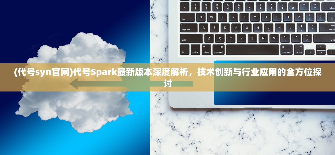 (代号syn官网)代号Spark最新版本深度解析，技术创新与行业应用的全方位探讨