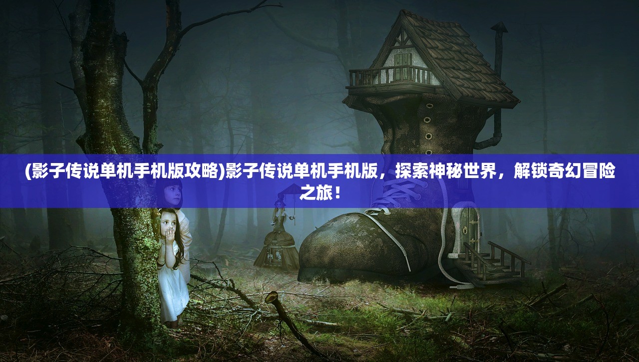 (影子传说单机手机版攻略)影子传说单机手机版，探索神秘世界，解锁奇幻冒险之旅！