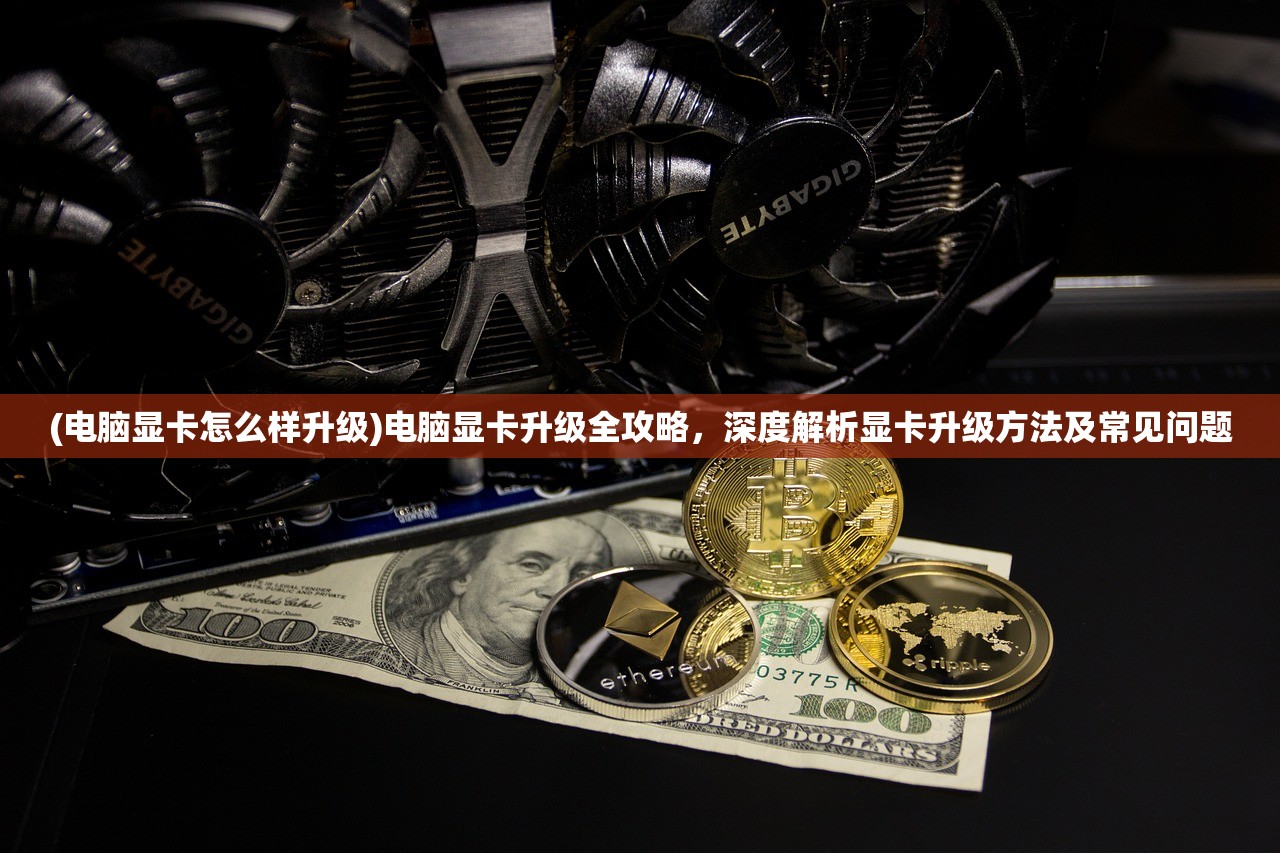 (电脑显卡怎么样升级)电脑显卡升级全攻略，深度解析显卡升级方法及常见问题