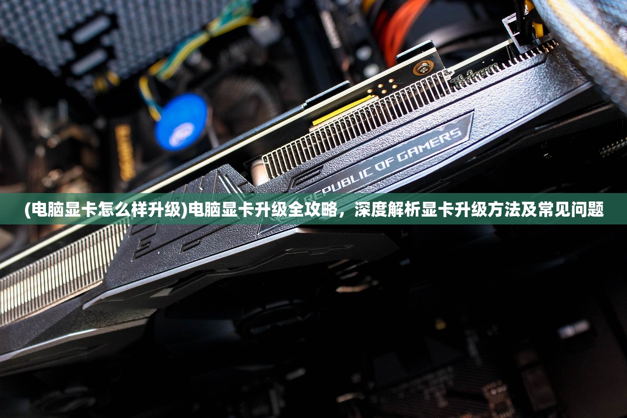 (电脑显卡怎么样升级)电脑显卡升级全攻略，深度解析显卡升级方法及常见问题