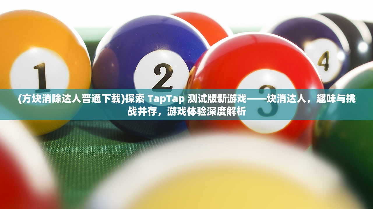 (方块消除达人普通下载)探索 TapTap 测试版新游戏——块消达人，趣味与挑战并存，游戏体验深度解析