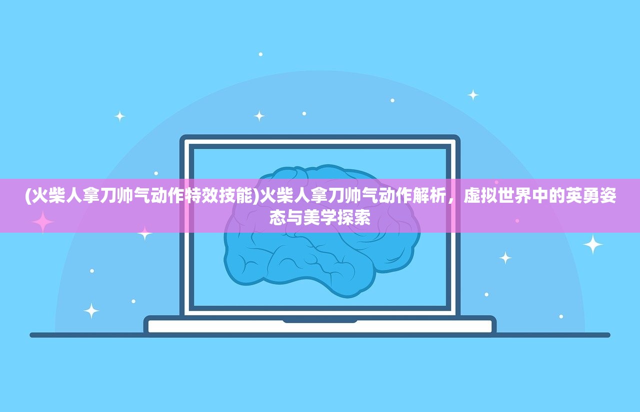 (火柴人拿刀帅气动作特效技能)火柴人拿刀帅气动作解析，虚拟世界中的英勇姿态与美学探索