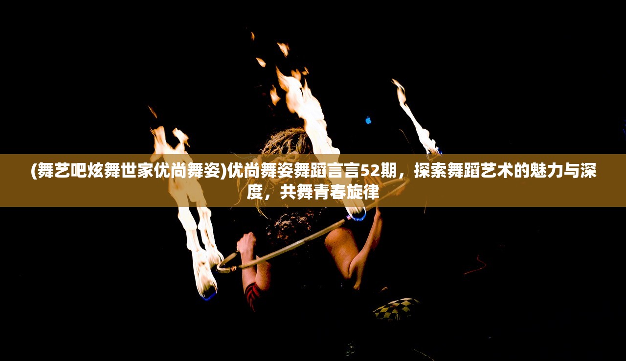 (舞艺吧炫舞世家优尚舞姿)优尚舞姿舞蹈言言52期，探索舞蹈艺术的魅力与深度，共舞青春旋律