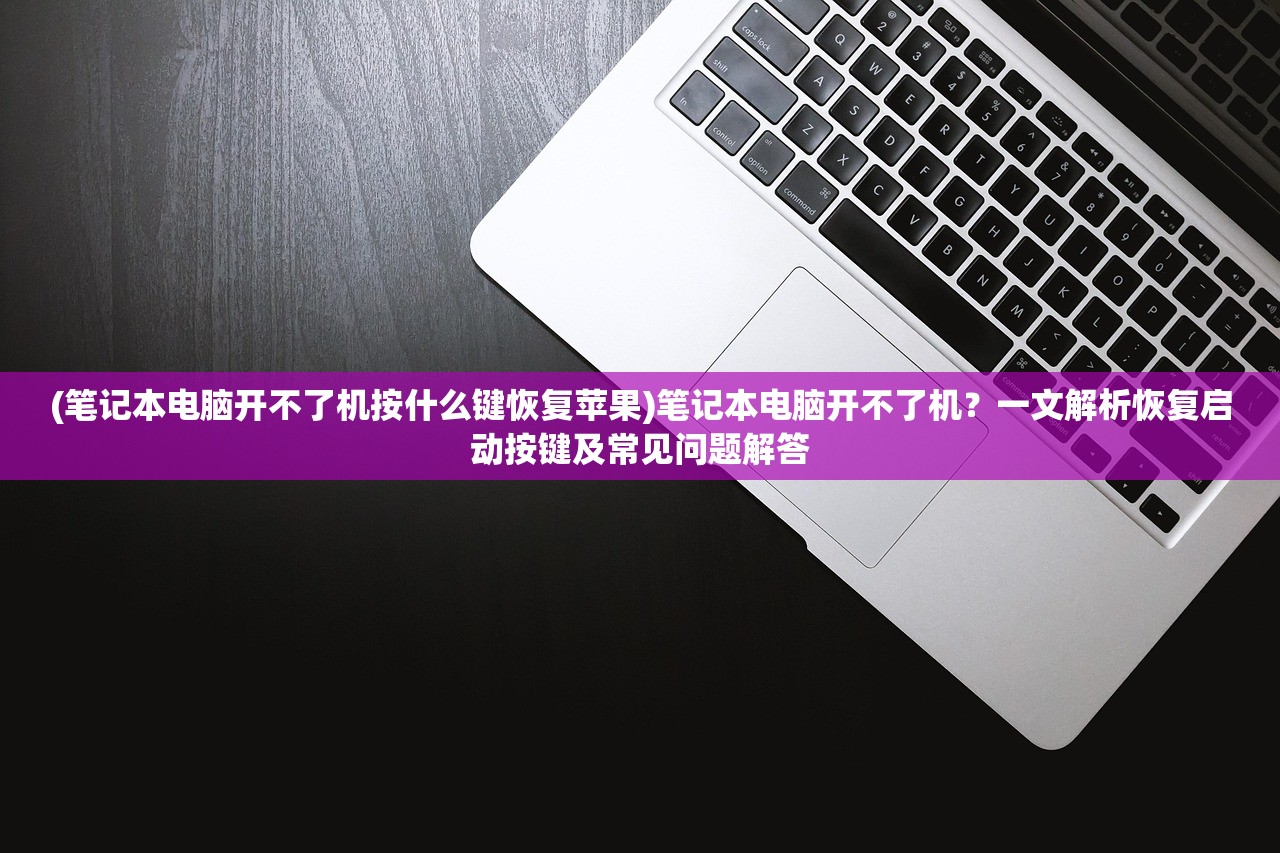 (笔记本电脑开不了机按什么键恢复苹果)笔记本电脑开不了机？一文解析恢复启动按键及常见问题解答