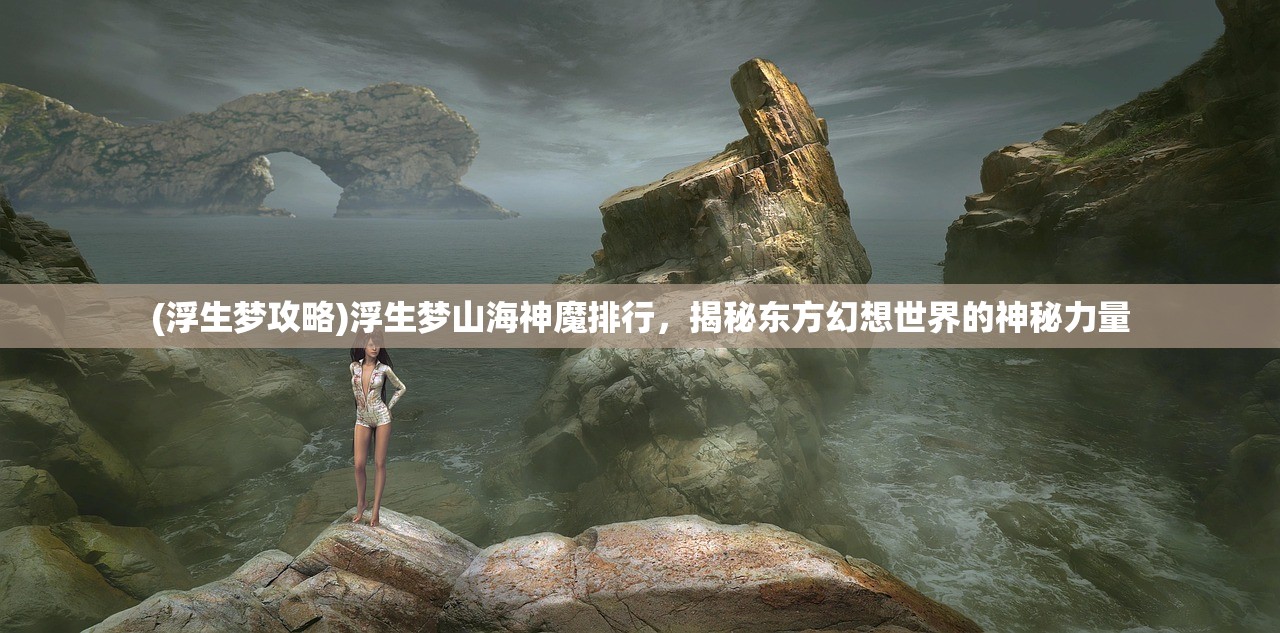 (浮生梦攻略)浮生梦山海神魔排行，揭秘东方幻想世界的神秘力量